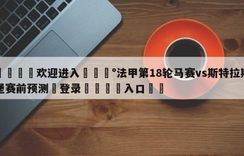 💦欢迎进入💰法甲第18轮马赛vs斯特拉斯堡赛前预测✋登录🐐入口✡️