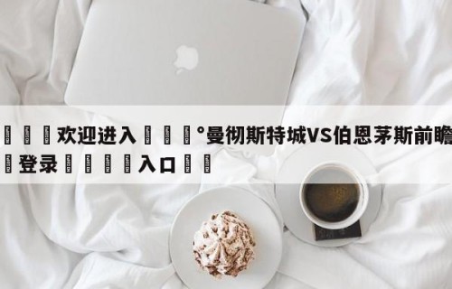 💦欢迎进入💰曼彻斯特城VS伯恩茅斯前瞻预测✋登录🐐入口✡️