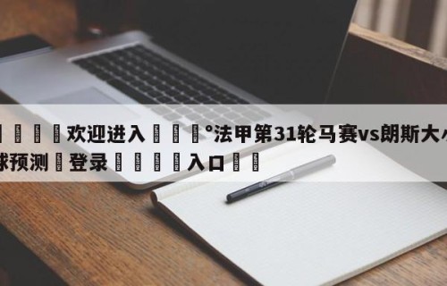 💦欢迎进入💰法甲第31轮马赛vs朗斯大小球预测✋登录🐐入口✡️